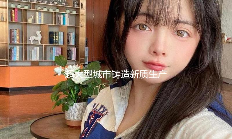 超大型城市铸造新质生产力增长极