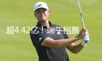 超4.42億！端午檔票房為暑期檔開好頭