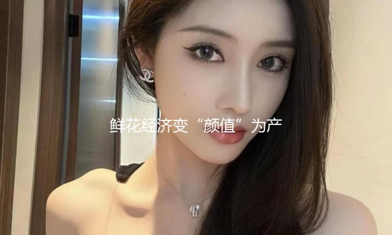 鲜花经济变“颜值”为产量