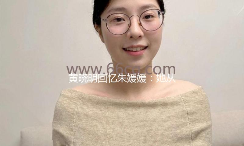 黄晓明回忆朱媛媛：她从未提及患癌，在剧组一向刚强达观 — 新京报