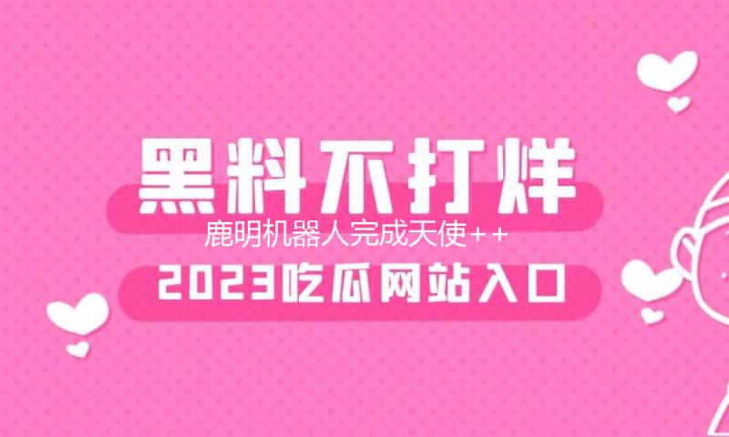 鹿明机器人完成天使++轮融资 累计融资近2亿 — 新京报