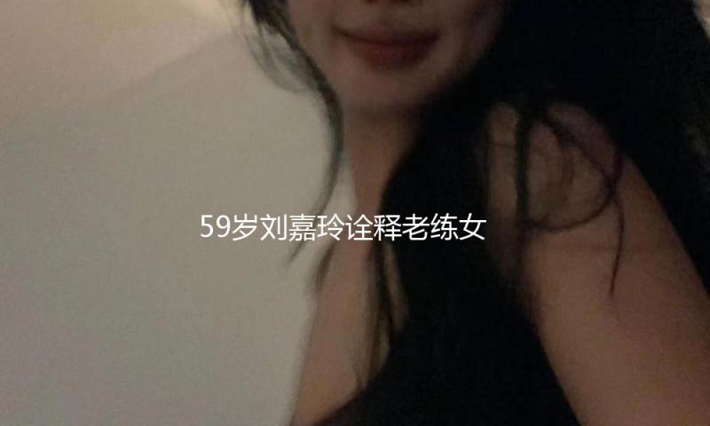 59岁刘嘉玲诠释老练女性之美，风情万种透着女性味十足