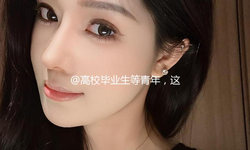 @高校毕业生等青年，这些工作服务保证别错过→