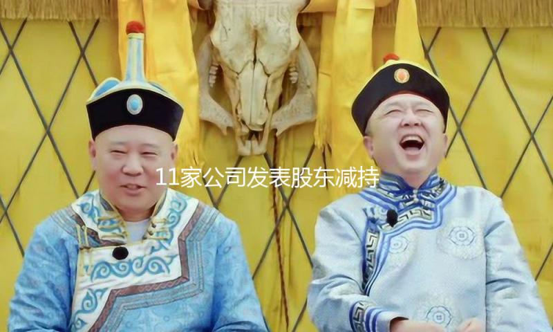 11家公司发表股东减持方案 拟减持股份份额较高的有长盈通、华曙高科等