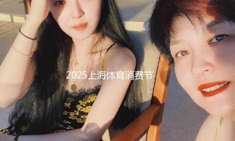 2025上海体育消费节发动，多方式联动打造体育消费盛宴