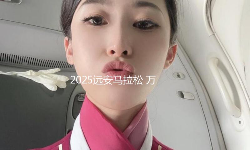 2025远安马拉松 万人穿越“金色赛道”拥抱春天